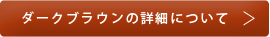 ダークブラウンの詳細